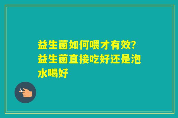 益生菌如何喂才有效？益生菌直接吃好还是泡水喝好