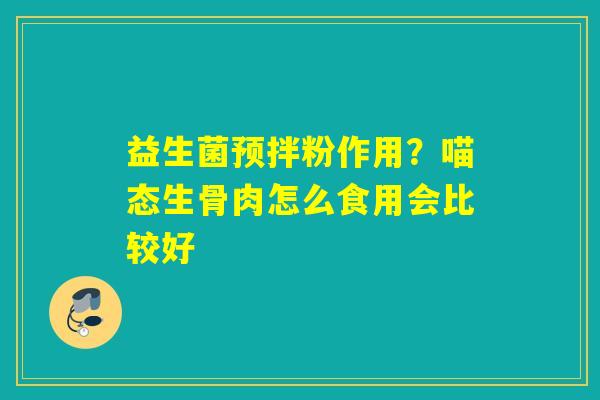益生菌预拌粉作用？喵态生骨肉怎么食用会比较好