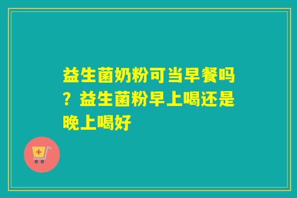 益生菌奶粉可当早餐吗？益生菌粉早上喝还是晚上喝好