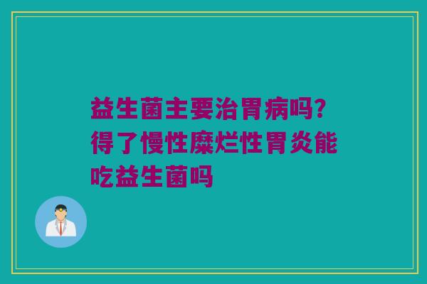 益生菌主要胃吗？得了慢性糜烂性能吃益生菌吗