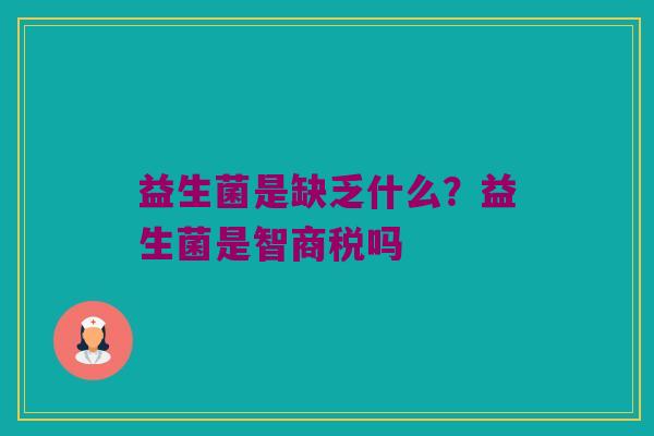 益生菌是缺乏什么？益生菌是智商税吗