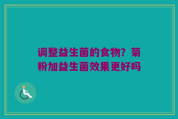 调整益生菌的食物？菊粉加益生菌效果更好吗