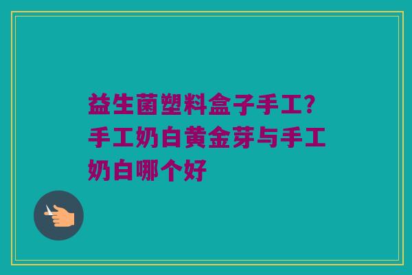 益生菌塑料盒子手工？手工奶白黄金芽与手工奶白哪个好