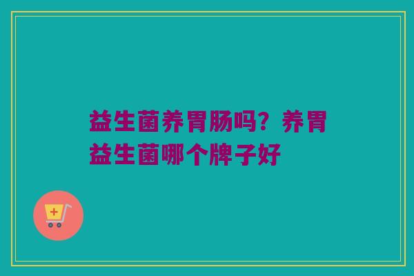 益生菌养吗？养胃益生菌哪个牌子好