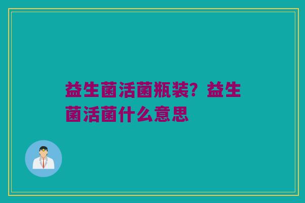 益生菌活菌瓶装？益生菌活菌什么意思