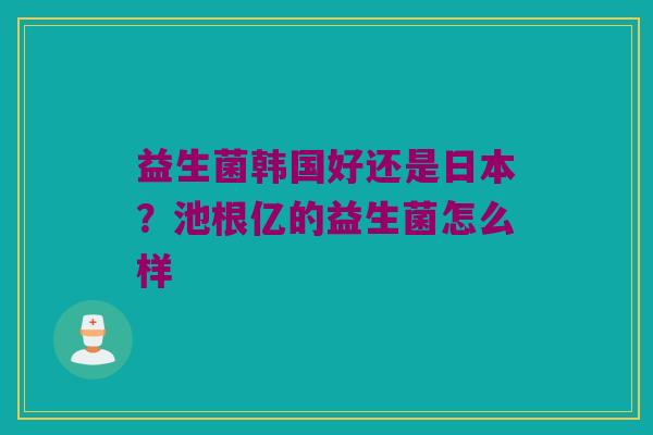 益生菌韩国好还是日本？池根亿的益生菌怎么样