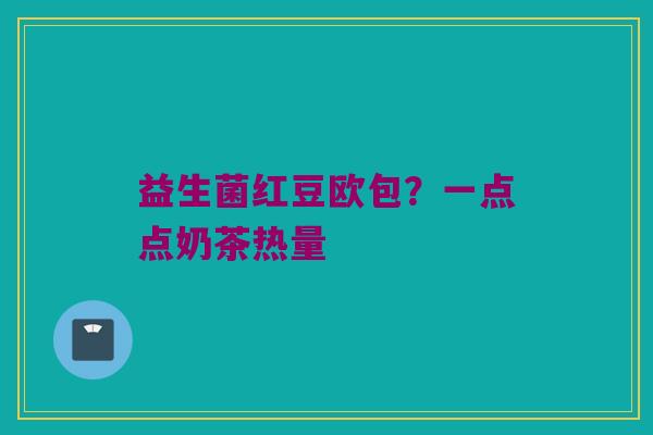 益生菌红豆欧包？一点点奶茶热量