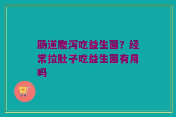肠道吃益生菌？经常拉肚子吃益生菌有用吗