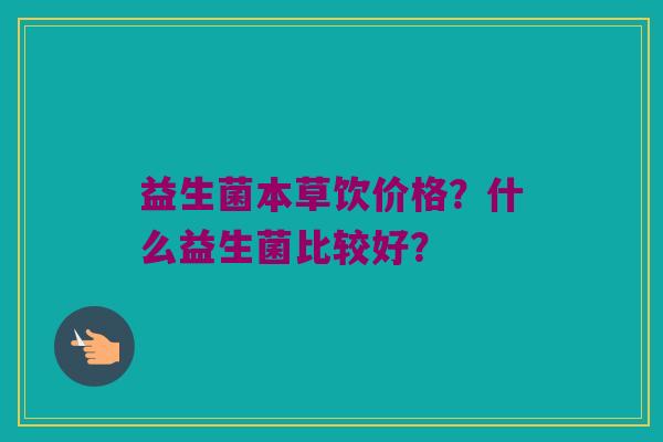 益生菌本草饮价格？什么益生菌比较好？