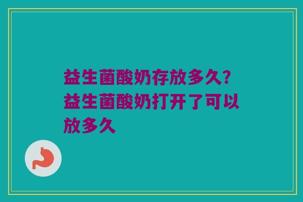 益生菌酸奶存放多久？益生菌酸奶打开了可以放多久