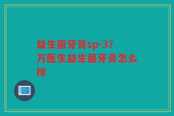 益生菌牙膏sp-3？万医生益生菌牙膏怎么样
