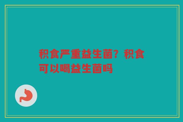 积食严重益生菌？积食可以喝益生菌吗