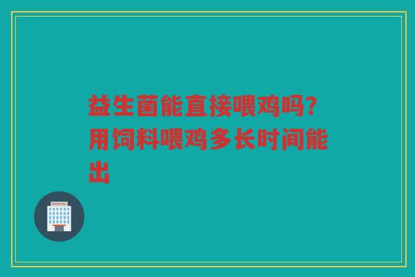 益生菌能直接喂鸡吗？用饲料喂鸡多长时间能出