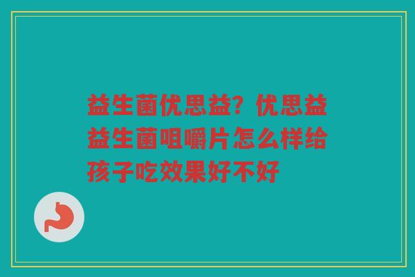 益生菌优思益？优思益益生菌咀嚼片怎么样给孩子吃效果好不好
