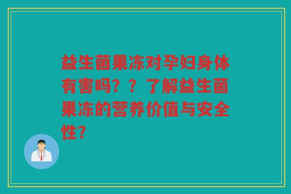 益生菌果冻对孕妇身体有害吗？？了解益生菌果冻的营养价值与安全性？