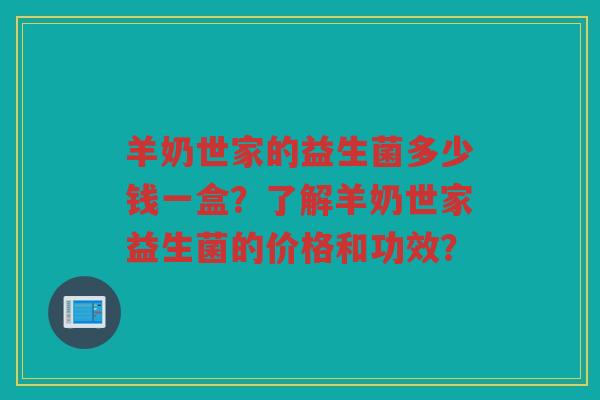 羊奶世家的益生菌多少钱一盒？了解羊奶世家益生菌的价格和功效？