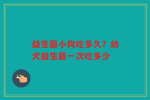 益生菌小狗吃多久？幼犬益生菌一次吃多少