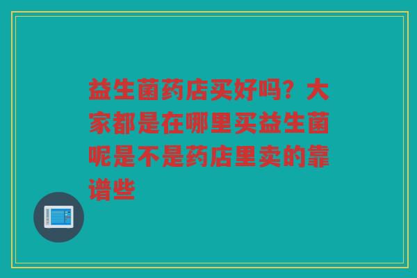 益生菌药店买好吗？大家都是在哪里买益生菌呢是不是药店里卖的靠谱些