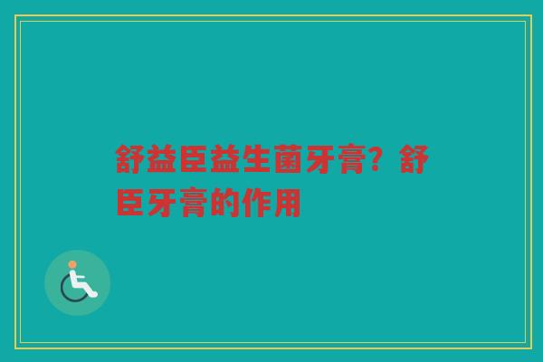 舒益臣益生菌牙膏？舒臣牙膏的作用