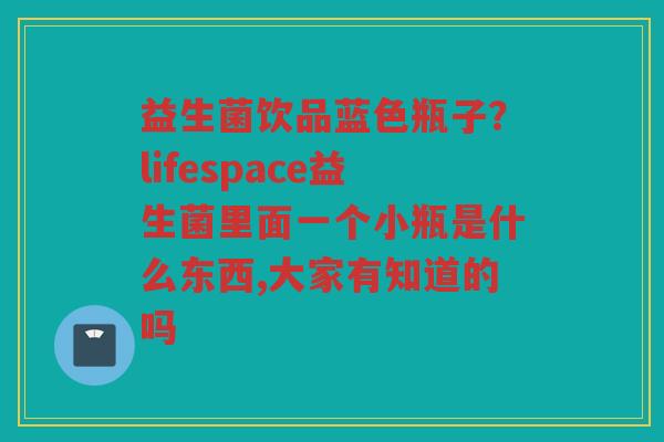 益生菌饮品蓝色瓶子？lifespace益生菌里面一个小瓶是什么东西,大家有知道的吗