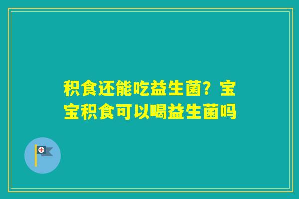 积食还能吃益生菌？宝宝积食可以喝益生菌吗