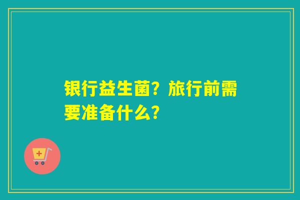 银行益生菌？旅行前需要准备什么？
