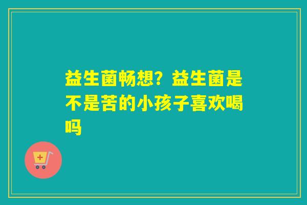 益生菌畅想？益生菌是不是苦的小孩子喜欢喝吗