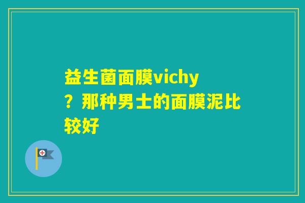 益生菌面膜vichy？那种男士的面膜泥比较好