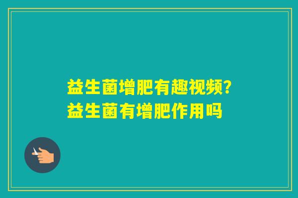 益生菌增肥有趣视频?益生菌有增肥作用吗 益生菌增肥有趣视频?益生菌有增肥作用吗