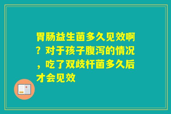 益生菌多久见效啊?对于孩子的情况,吃了双歧杆菌多久后才会见效 益生菌多久见效啊?对于孩子的情况,吃了双歧杆菌多久后才会见效