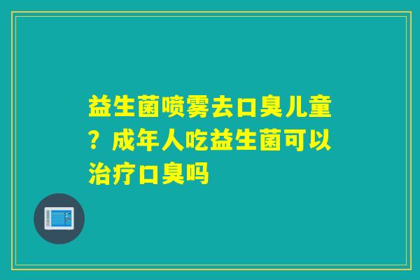 益生菌喷雾去儿童?成年人吃益生菌可以吗 益生菌喷雾去儿童?成年人吃益生菌可以吗