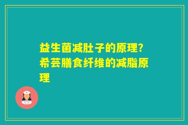 益生菌减肚子的原理?希芸膳食纤维的减脂原理 益生菌减肚子的原理?希芸膳食纤维的减脂原理