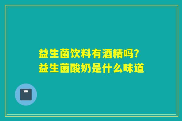 益生菌饮料有酒精吗？益生菌酸奶是什么味道