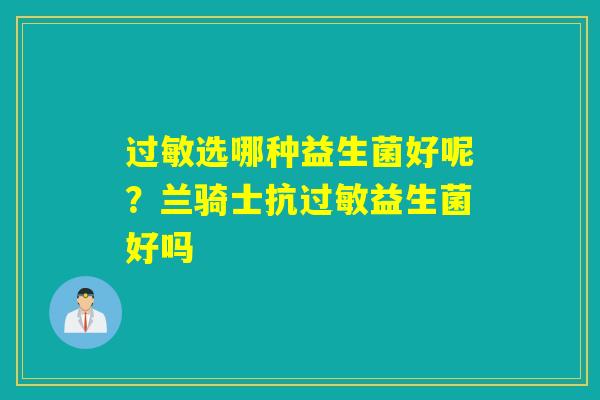 选哪种益生菌好呢?兰骑士抗益生菌好吗 选哪种益生菌好呢?兰骑士抗益生菌好吗