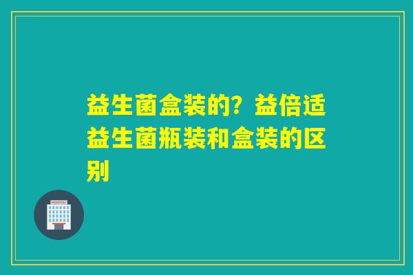 益生菌盒装的?益倍适益生菌瓶装和盒装的区别 益生菌盒装的?益倍适益生菌瓶装和盒装的区别