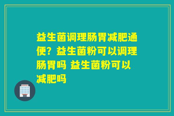 益生菌调理肠胃通便?益生菌粉可以调理肠胃吗 益生菌粉可以吗 益生菌调理肠胃通便?益生菌粉可以调理肠胃吗 益生菌粉可以吗