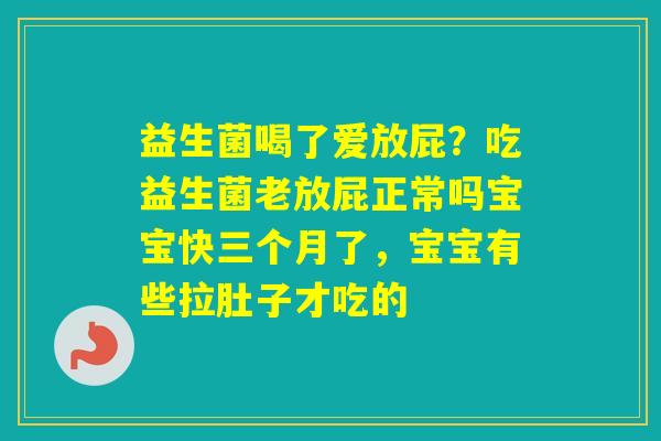 益生菌喝了爱放屁?吃益生菌老放屁正常吗宝宝快三个月了,宝宝有些拉肚子才吃的 益生菌喝了爱放屁?吃益生菌老放屁正常吗宝宝快三个月了,宝宝有些拉肚子才吃的