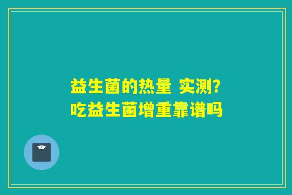 益生菌的热量 实测?吃益生菌增重靠谱吗 益生菌的热量 实测?吃益生菌增重靠谱吗