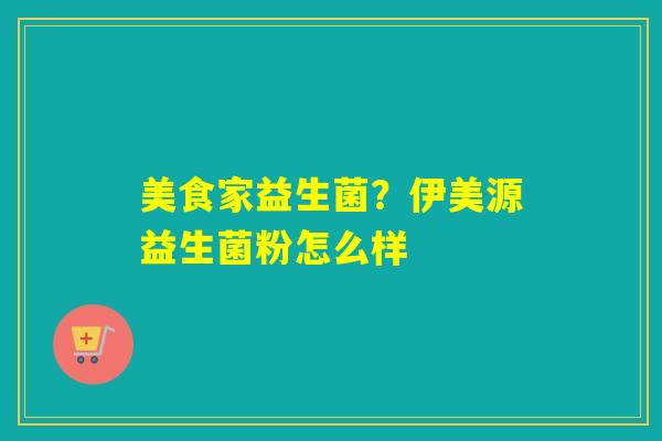 美食家益生菌？伊美源益生菌粉怎么样