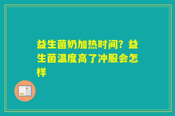 益生菌奶加热时间？益生菌温度高了冲服会怎样