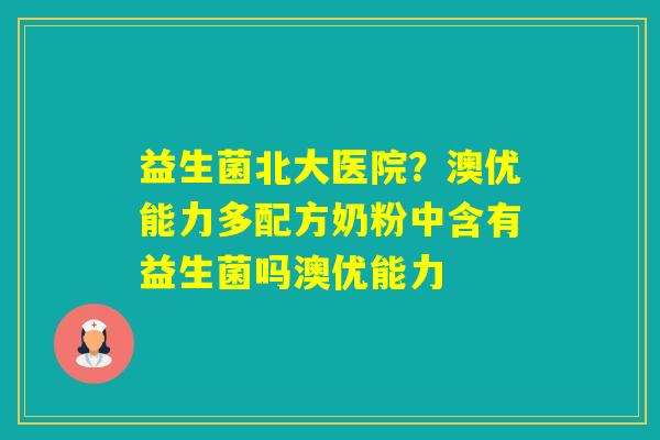 益生菌北大医院?澳优能力多配方奶粉中含有益生菌吗澳优能力 益生菌北大医院?澳优能力多配方奶粉中含有益生菌吗澳优能力