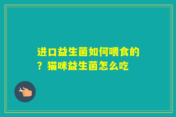 进口益生菌如何喂食的？猫咪益生菌怎么吃