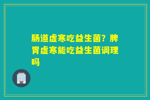 肠道虚寒吃益生菌？脾胃虚寒能吃益生菌调理吗