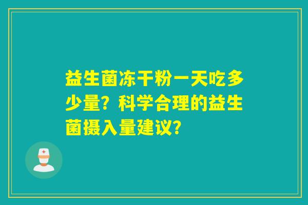 益生菌冻干粉一天吃多少量?科学合理的益生菌摄入量建议? 益生菌冻干粉一天吃多少量?科学合理的益生菌摄入量建议?