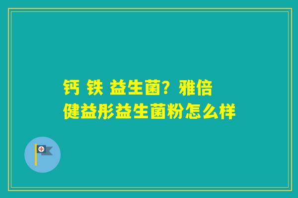 钙 铁 益生菌?雅倍健益彤益生菌粉怎么样 钙 铁 益生菌?雅倍健益彤益生菌粉怎么样
