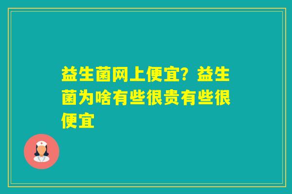 益生菌网上便宜?益生菌为啥有些很贵有些很便宜 益生菌网上便宜?益生菌为啥有些很贵有些很便宜