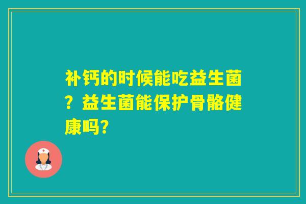 补钙的时候能吃益生菌？益生菌能保护骨骼健康吗？