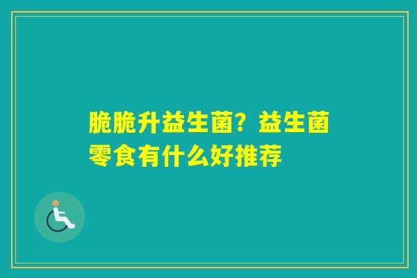 脆脆升益生菌?益生菌零食有什么好推荐 脆脆升益生菌?益生菌零食有什么好推荐