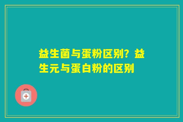 益生菌与蛋粉区别?益生元与蛋白粉的区别 益生菌与蛋粉区别?益生元与蛋白粉的区别