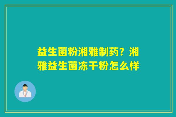 益生菌粉湘雅制药？湘雅益生菌冻干粉怎么样